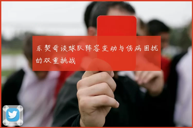 东契奇谈球队阵容变动与伤病困扰的双重挑战