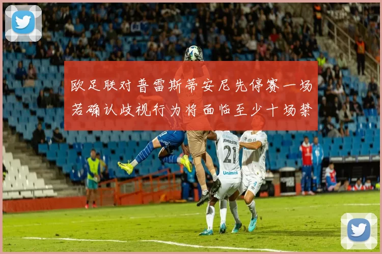 欧足联对普雷斯蒂安尼先停赛一场若确认歧视行为将面临至少十场禁赛处罚