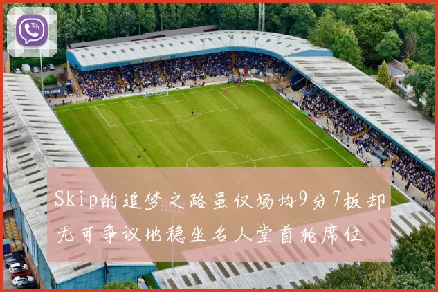 Skip的追梦之路虽仅场均9分7板却无可争议地稳坐名人堂首轮席位