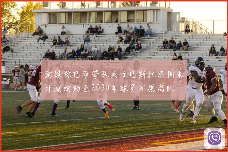 意媒称巴萨等队关注巴斯托尼国米计划续约至2030年球员不愿离队