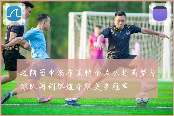 迈阿密中场布莱特全力以赴渴望与球队再创辉煌夺取更多冠军