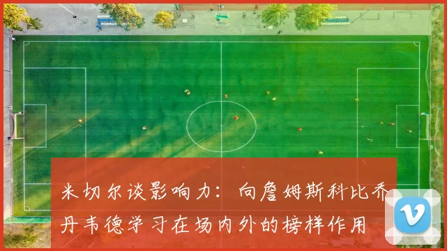 米切尔谈影响力：向詹姆斯科比乔丹韦德学习在场内外的榜样作用