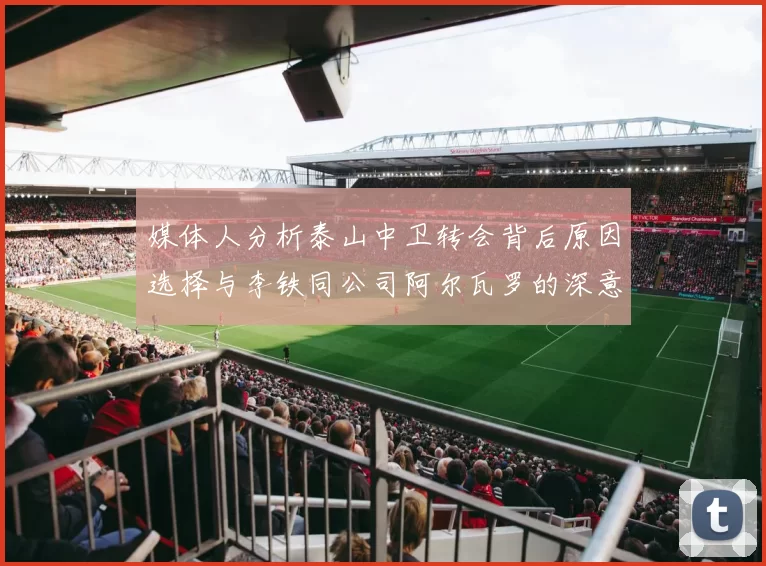 媒体人分析泰山中卫转会背后原因选择与李铁同公司阿尔瓦罗的深意