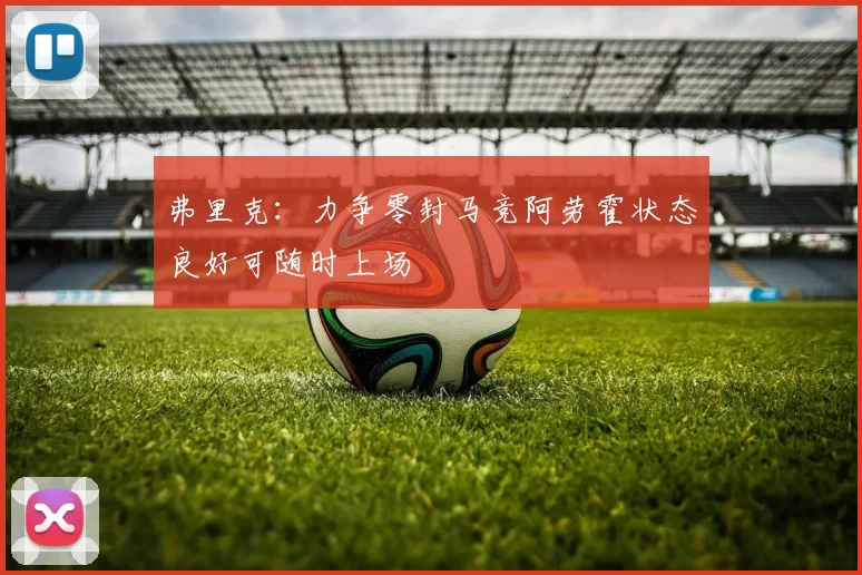 弗里克：力争零封马竞阿劳霍状态良好可随时上场