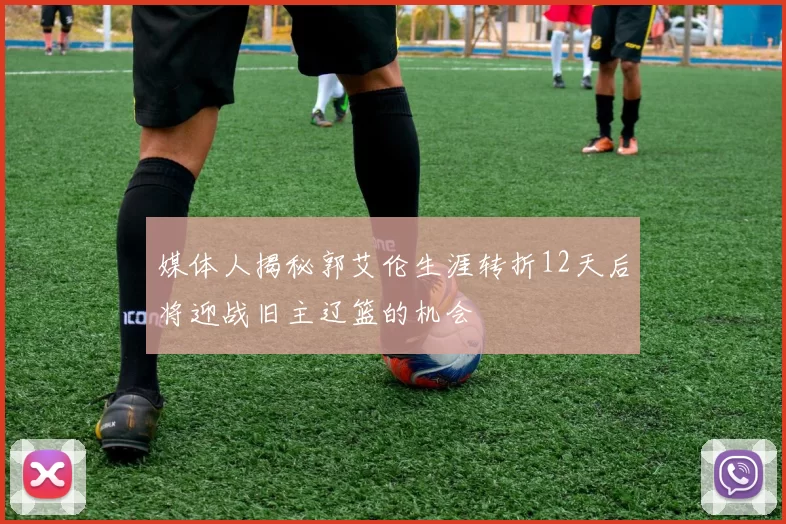 媒体人揭秘郭艾伦生涯转折12天后将迎战旧主辽篮的机会
