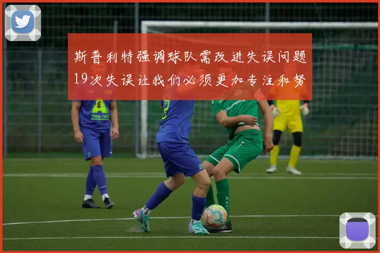 斯普利特强调球队需改进失误问题19次失误让我们必须更加专注和努力