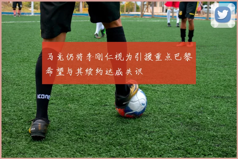 马竞仍将李刚仁视为引援重点巴黎希望与其续约达成共识