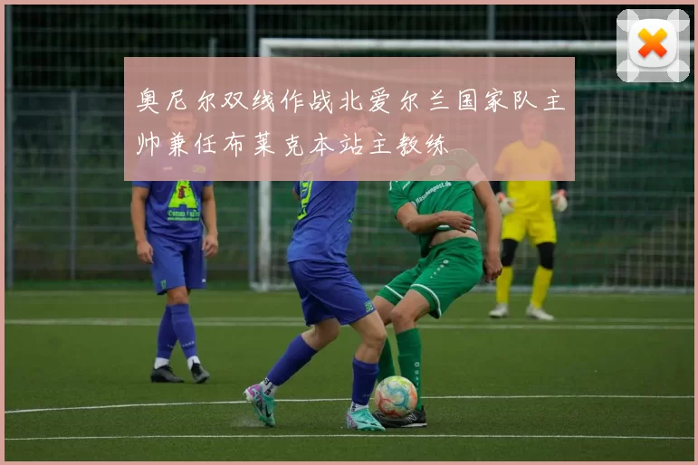 奥尼尔双线作战北爱尔兰国家队主帅兼任布莱克本站主教练