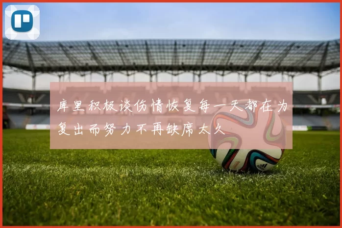 库里积极谈伤情恢复每一天都在为复出而努力不再缺席太久