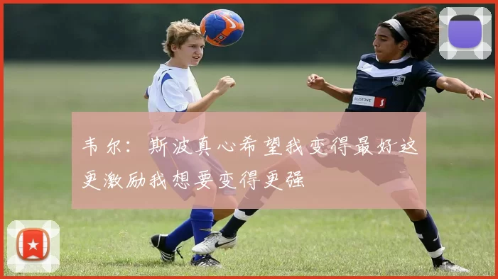韦尔：斯波真心希望我变得最好这更激励我想要变得更强