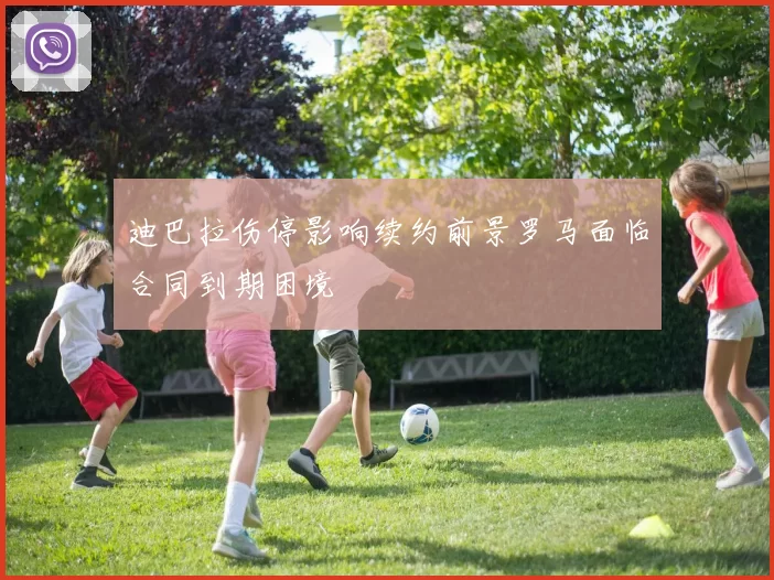 迪巴拉伤停影响续约前景罗马面临合同到期困境