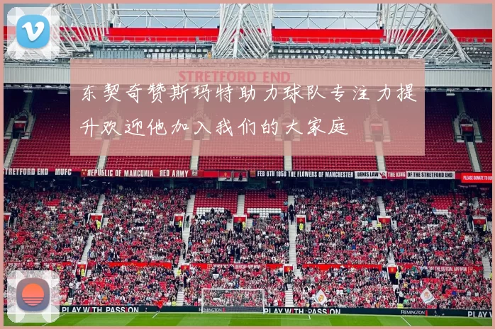 东契奇赞斯玛特助力球队专注力提升欢迎他加入我们的大家庭