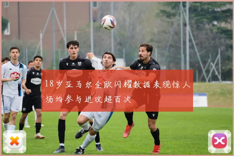 18岁亚马尔全欧闪耀数据表现惊人场均参与进攻超百次