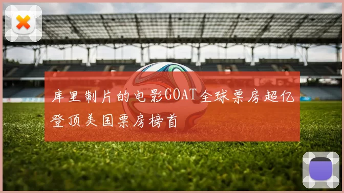 库里制片的电影GOAT全球票房超亿登顶美国票房榜首