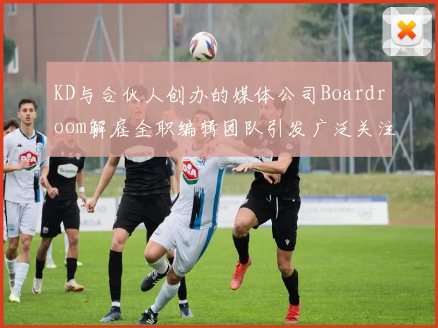 KD与合伙人创办的媒体公司Boardroom解雇全职编辑团队引发广泛关注