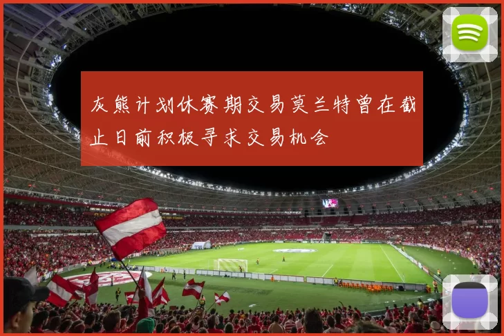 灰熊计划休赛期交易莫兰特曾在截止日前积极寻求交易机会