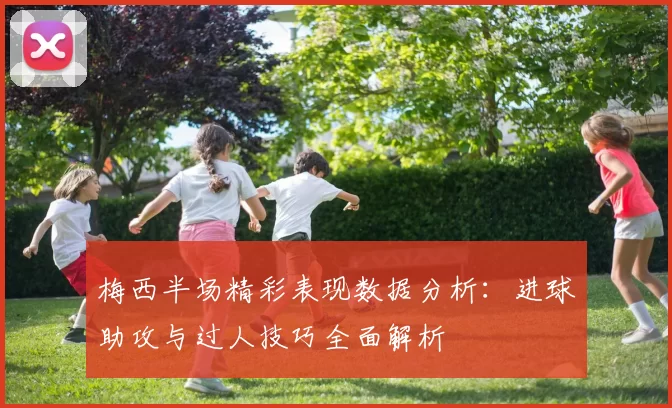 梅西半场精彩表现数据分析：进球助攻与过人技巧全面解析