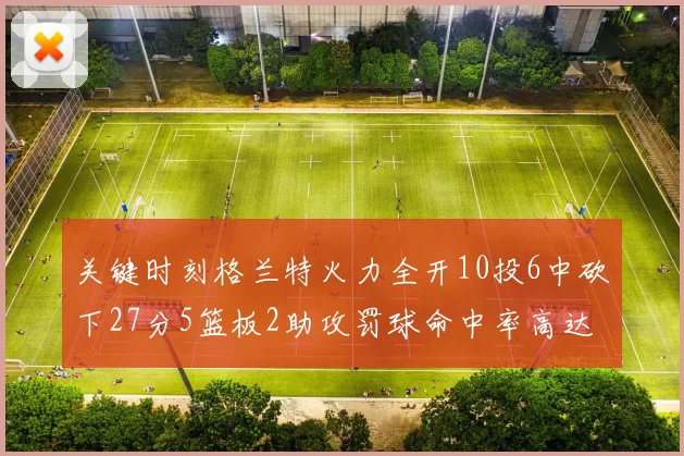 关键时刻格兰特火力全开10投6中砍下27分5篮板2助攻罚球命中率高达857