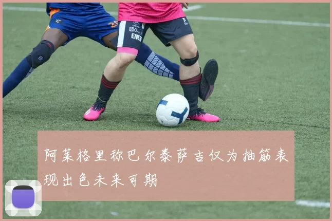 阿莱格里称巴尔泰萨吉仅为抽筋表现出色未来可期