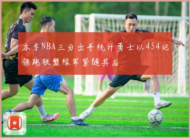 本季NBA三分出手统计勇士以454记领跑联盟绿军紧随其后
