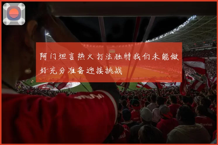 阿门坦言热火打法独特我们未能做好充分准备迎接挑战