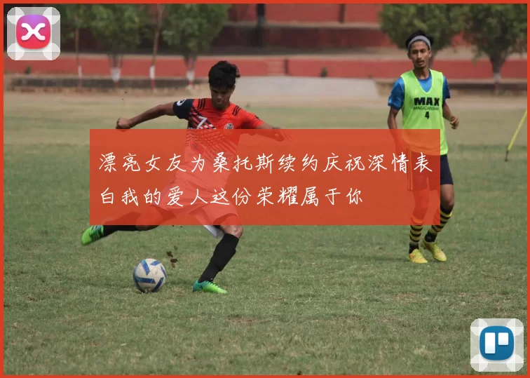 漂亮女友为桑托斯续约庆祝深情表白我的爱人这份荣耀属于你